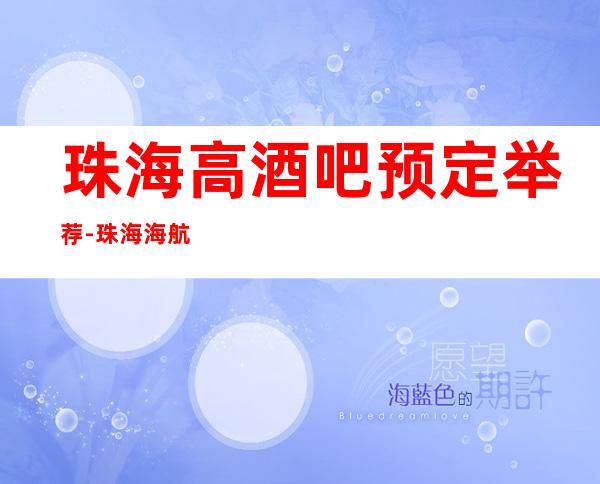 珠海高酒吧预定举荐-珠海海航国际酒吧好像够更高