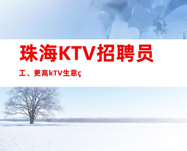 珠海KTV招聘员工、更高kTV生意火爆好上班要求不高包路费