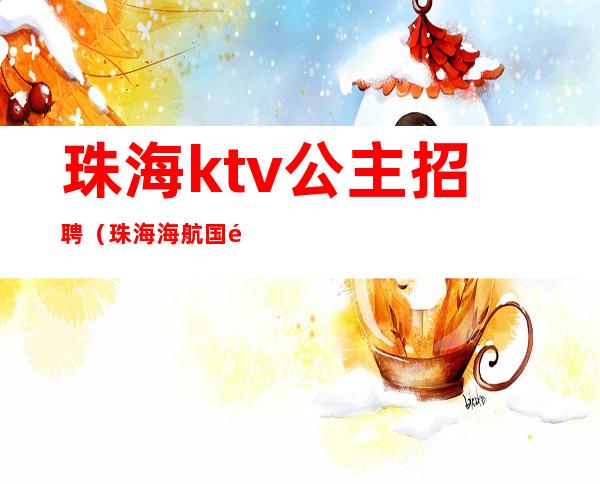 珠海ktv公主招聘（珠海海航国际ktv公主怎么样）