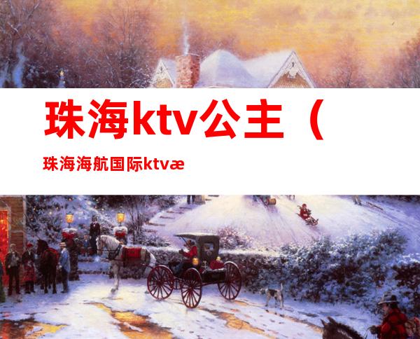 珠海ktv公主（珠海海航国际ktv有公主吗）