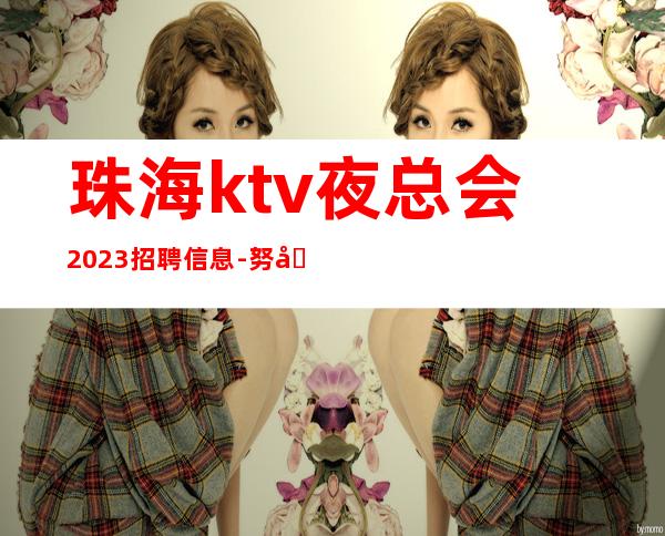 珠海ktv夜总会2023招聘信息-努力做一年夜总会实现财富自由