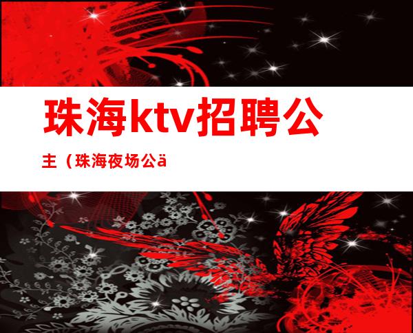 珠海ktv招聘公主（珠海夜场公主招聘）