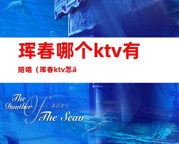 珲春哪个ktv有陪唱（珲春ktv怎么消费）