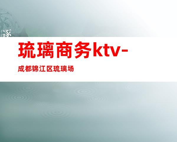 琉璃商务ktv-成都锦江区琉璃场有KTV么?