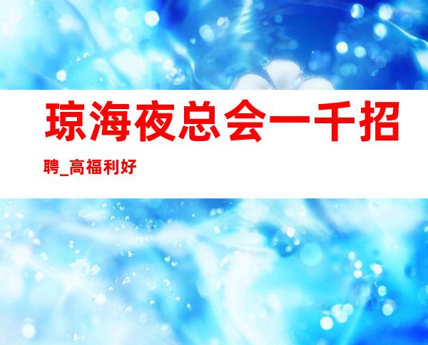 琼海夜总会一千招聘_高/福利好_生意更好的场所招聘