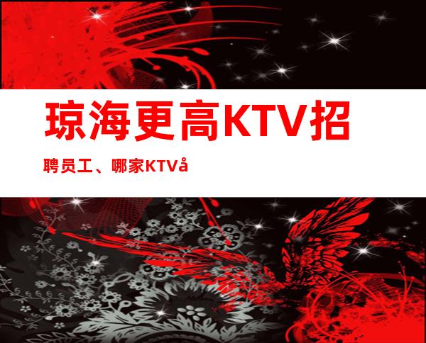 琼海更高KTV招聘员工、哪家KTV好上班、不存在淡季