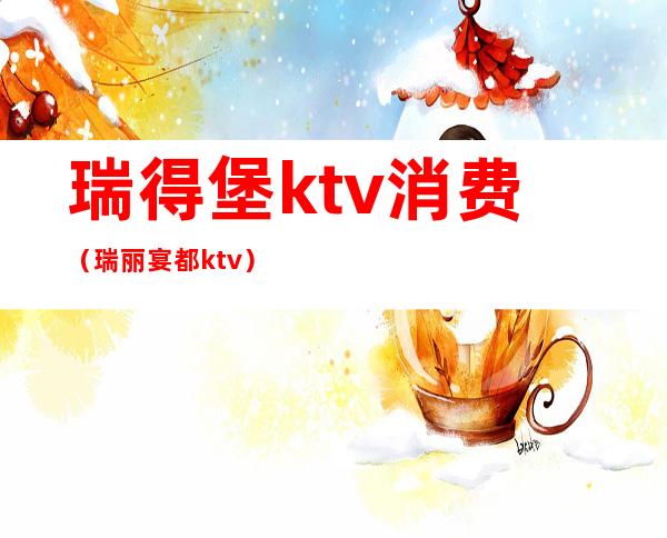 瑞得堡ktv消费（瑞丽宴都ktv）