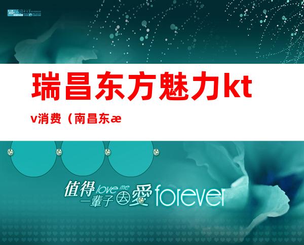 瑞昌东方魅力ktv消费（南昌东方魅力KTV招聘）