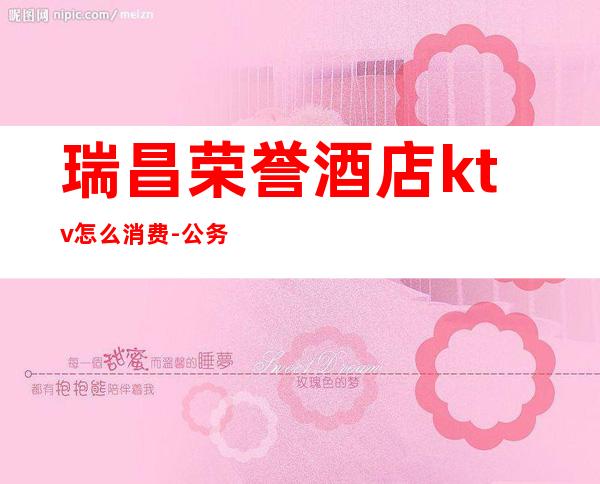 瑞昌荣誉酒店ktv怎么消费-公务员可以去ktv吗