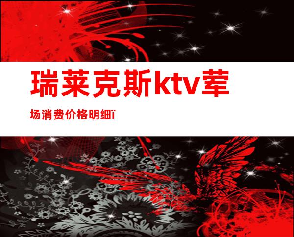 瑞莱克斯ktv荤场消费价格明细（）