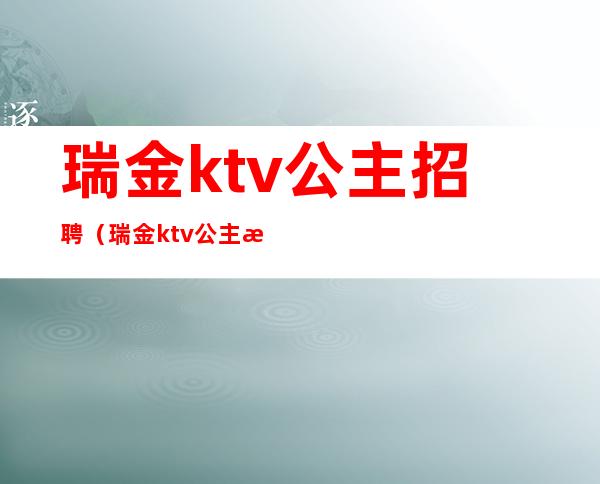 瑞金ktv公主招聘（瑞金ktv公主招聘信息）