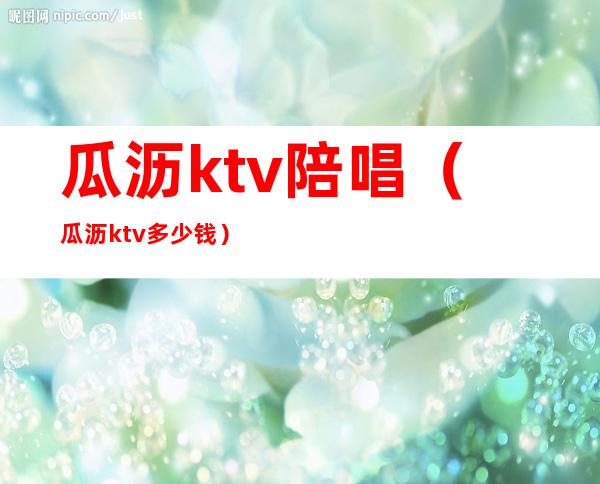 瓜沥ktv陪唱（瓜沥ktv多少钱）