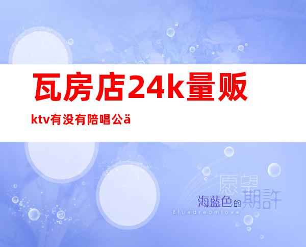 瓦房店24k量贩ktv有没有陪唱公主（瓦房店24k量贩ktv电话）