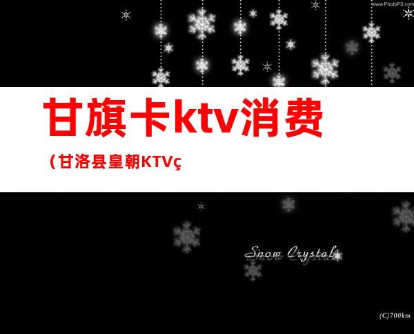 甘旗卡ktv消费（甘洛县皇朝KTV电话）