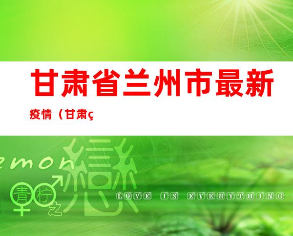 甘肃省兰州市最新疫情（甘肃省兰州市最新疫情情病例共有多少）