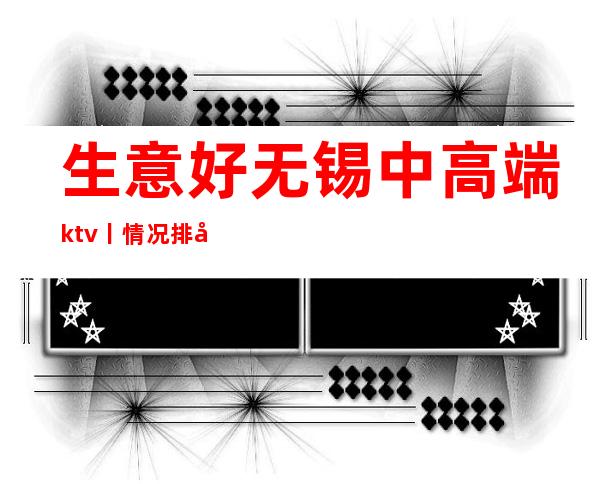 生意好无锡中高端ktv丨情况排名消费档次情况