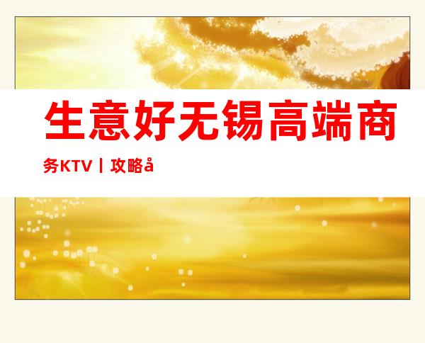 生意好无锡高端商务KTV丨攻略应酬必看