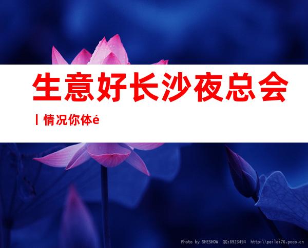 生意好长沙夜总会丨情况你体验过几家?