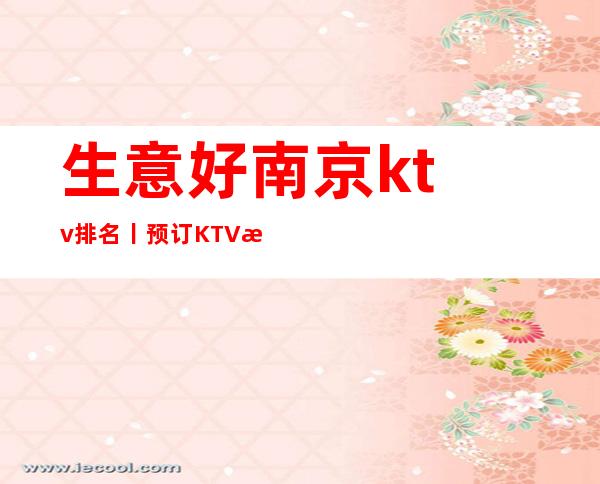 生意好﻿南京ktv排名丨预订KTV排名前十 – 南京江宁商务KTV