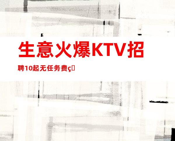 生意火爆KTV招聘 10起 无任务费用