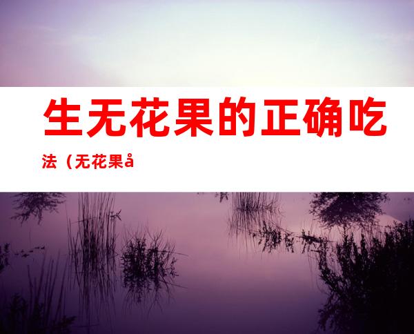 生无花果的正确吃法（无花果吃法?）