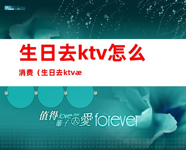 生日去ktv怎么消费（生日去ktv怎么消费的）