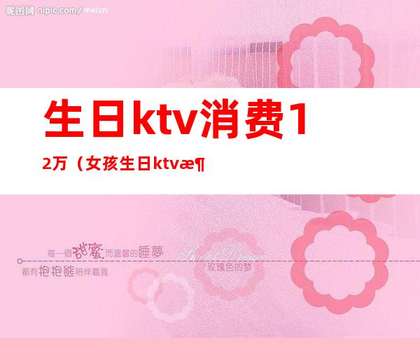 生日ktv消费12万（女孩生日ktv消费12万）