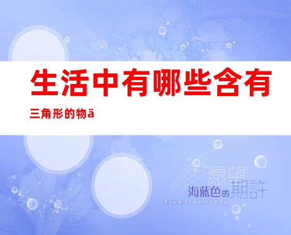 生活中有哪些含有三角形的物体（生活中常见的带有三角形的物品有哪些）