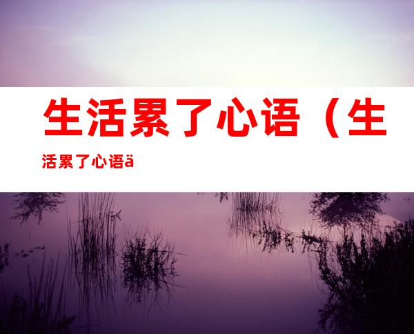 生活累了心语（生活累了心语人生感悟）