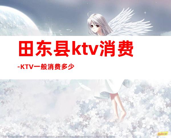 田东县ktv消费-KTV一般消费多少？