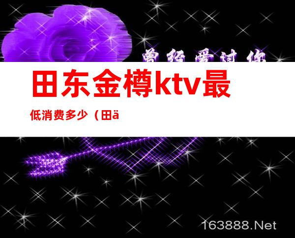 田东金樽ktv最低消费多少（田东金樽ktv最低消费多少一晚）