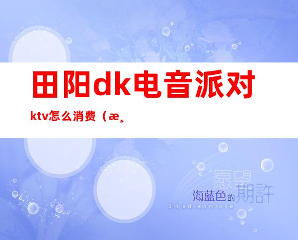 田阳dk电音派对ktv怎么消费（港k派对ktv）