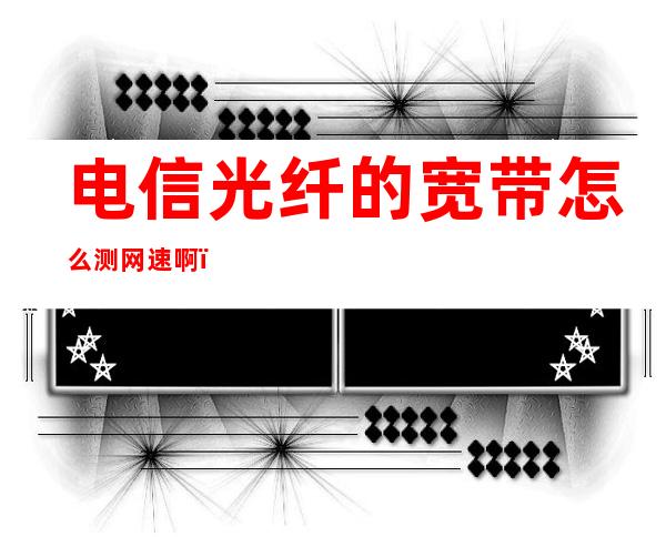 电信光纤的宽带怎么测网速啊（电信光纤的宽带怎么测网速啊多少兆）