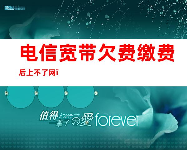 电信宽带欠费缴费后上不了网（电信宽带欠费缴费后上不了网怎么办）