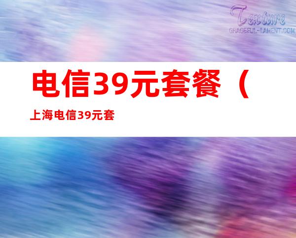 电信39元套餐（上海电信39元套餐）