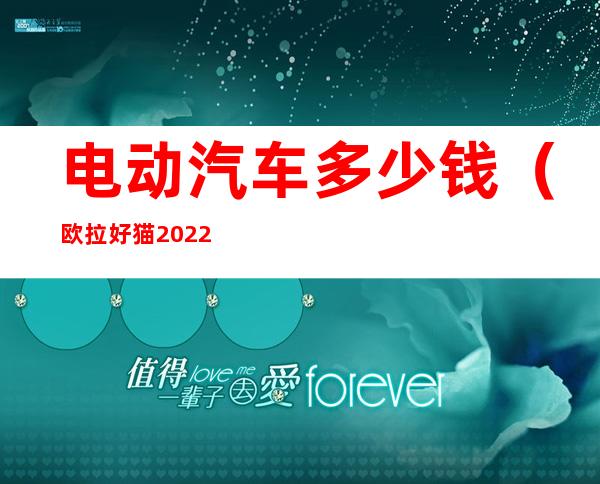 电动汽车多少钱（欧拉好猫2022新款电动汽车多少钱）