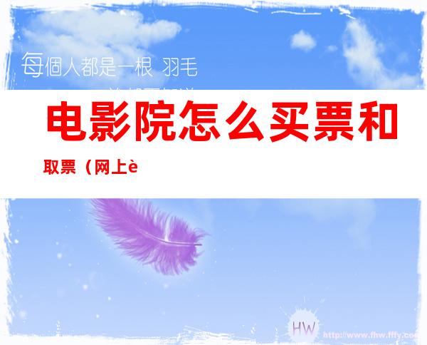 电影院怎么买票和取票（网上购票在电影院怎么取票）