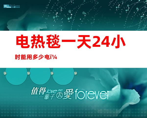 电热毯一天24小时能用多少电（电热毯开24小时用多少电）