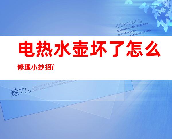 电热水壶坏了怎么修理小妙招（电热水壶坏了怎么修理小妙招视频）