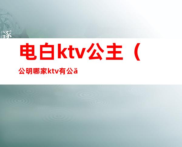 电白ktv公主（公明哪家ktv有公主）