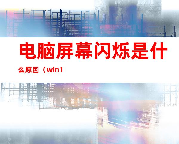 电脑屏幕闪烁是什么原因（win10电脑屏幕闪烁是什么原因）