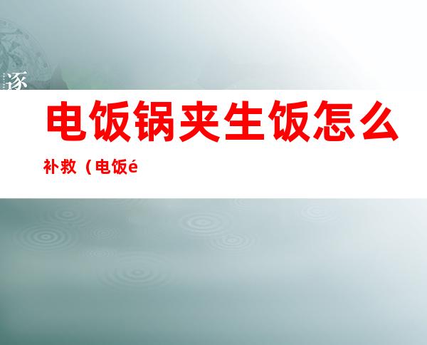 电饭锅夹生饭怎么补救（电饭锅煮夹生饭怎么办）