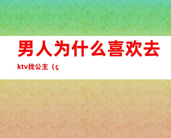 男人为什么喜欢去ktv找公主（男人为什么喜欢去ktv找公主睡觉）