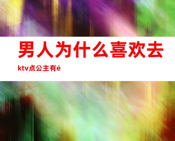 男人为什么喜欢去ktv点公主有问题吗（男人们去ktv点公主一起不尴尬吗）