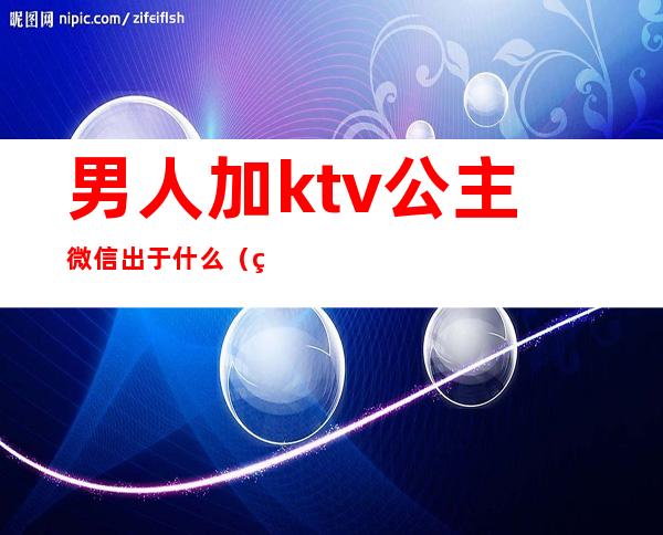 男人加ktv公主微信出于什么（男人加ktv公主微信出于什么行为）