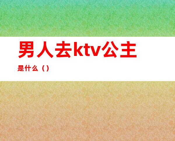 男人去ktv公主是什么（）