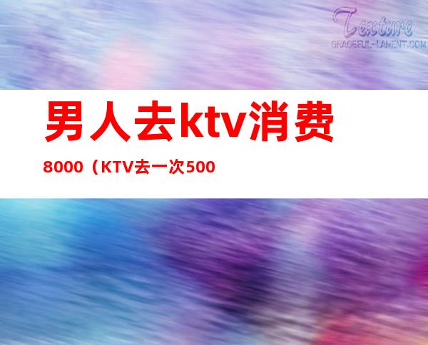 男人去ktv消费8000（KTV去一次5000多）