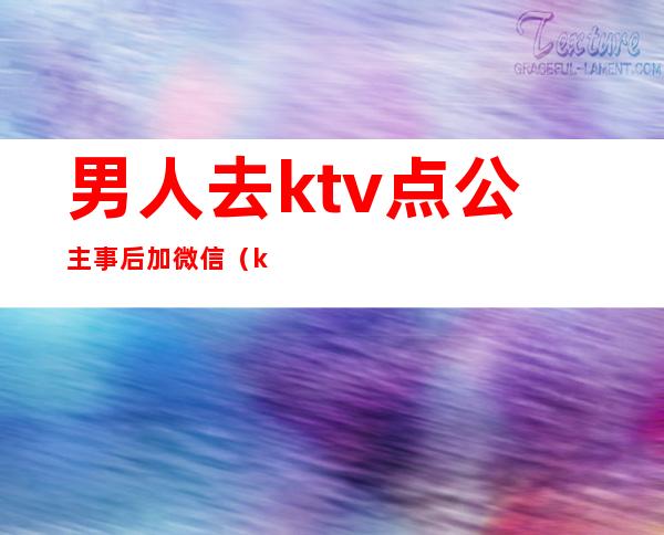 男人去ktv点公主事后加微信（ktv公主会加男的微信吗）