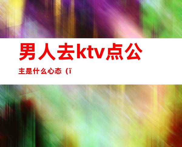 男人去ktv点公主是什么心态（）