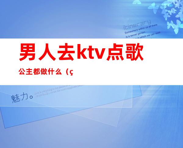 男人去ktv点歌公主都做什么（男人去ktv点歌公主都做什么）